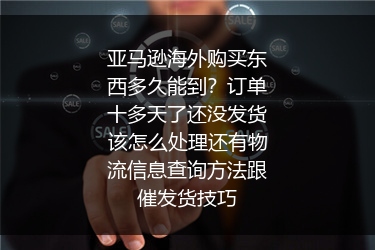 亚马逊海外购买东西多久能到？订单十多天了还没发货该怎么处理还有物流信息查询方法跟催发货技巧