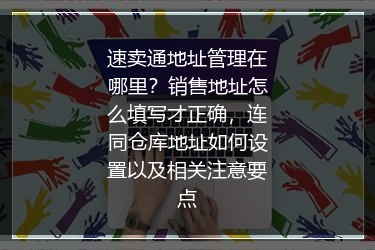 速卖通地址管理在哪里？销售地址怎么填写才正确，连同仓库地址如何设置以及相关注意要点