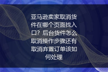 亚马逊卖家取消货件在哪个页面找入口？后台货件怎么取消操作步骤还有取消弃置订单该如何处理