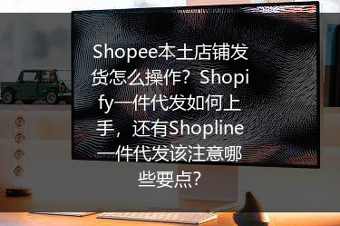Shopee本土店铺发货怎么操作？Shopify一件代发如何上手，还有Shopline一件代发该注意哪些要点？