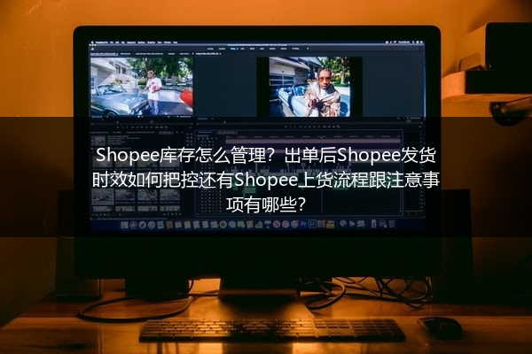 Shopee库存怎么管理？出单后Shopee发货时效如何把控还有Shopee上货流程跟注意事项有哪些？