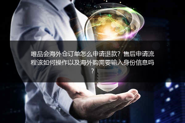 唯品会海外仓订单怎么申请退款？售后申请流程该如何操作以及海外购需要输入身份信息吗？