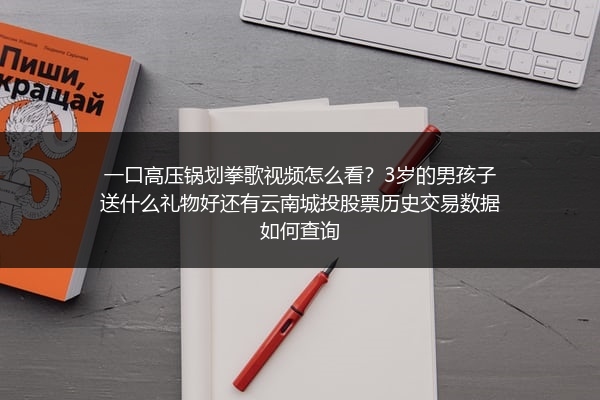 一口高压锅划拳歌视频怎么看？3岁的男孩子送什么礼物好还有云南城投股票历史交易数据如何查询