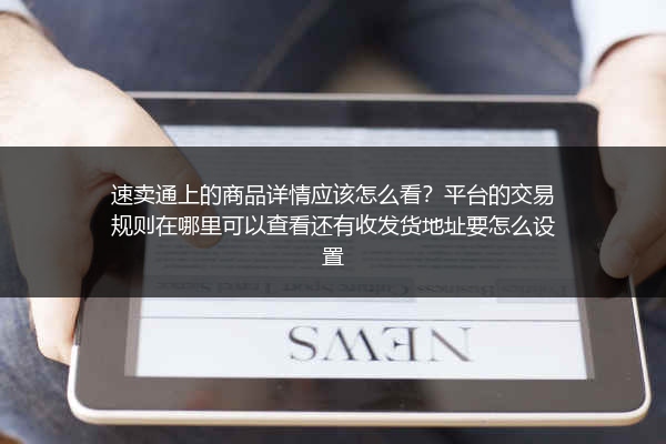 速卖通上的商品详情应该怎么看？平台的交易规则在哪里可以查看还有收发货地址要怎么设置