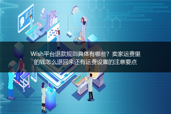 Wish平台退款规则具体有哪些？卖家运费里的钱怎么退回来还有运费设置的注意要点