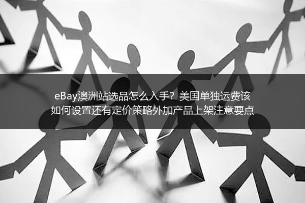eBay澳洲站选品怎么入手？美国单独运费该如何设置还有定价策略外加产品上架注意要点