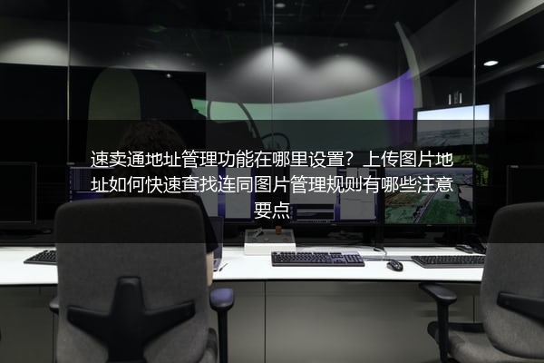 速卖通地址管理功能在哪里设置？上传图片地址如何快速查找连同图片管理规则有哪些注意要点