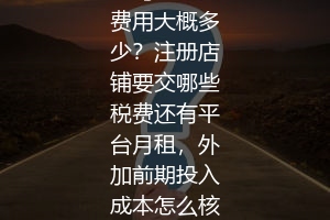 亚马逊开店费用大概多少？注册店铺要交哪些税费还有平台月租，外加前期投入成本怎么核算？