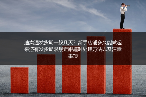 速卖通发货期一般几天？新手店铺多久能做起来还有发货期限规定跟超时处理方法以及注意事项