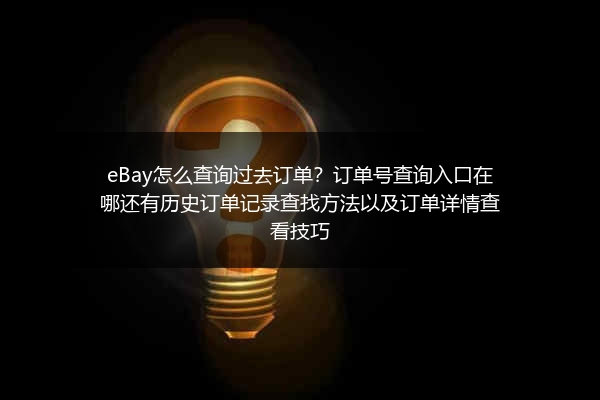 eBay怎么查询过去订单？订单号查询入口在哪还有历史订单记录查找方法以及订单详情查看技巧