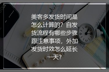 美客多发货时间是怎么计算的？自发货流程有哪些步骤跟注意事项，外加发货时效怎么延长一天？