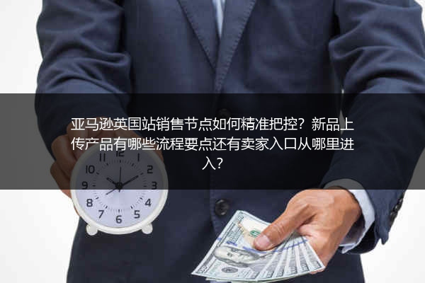 亚马逊英国站销售节点如何精准把控？新品上传产品有哪些流程要点还有卖家入口从哪里进入？