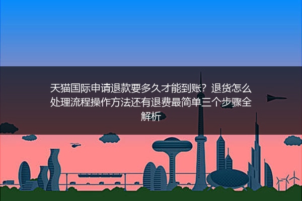 天猫国际申请退款要多久才能到账？退货怎么处理流程操作方法还有退费最简单三个步骤全解析