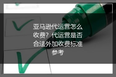 亚马逊代运营怎么收费？代运营是否合法外加收费标准参考