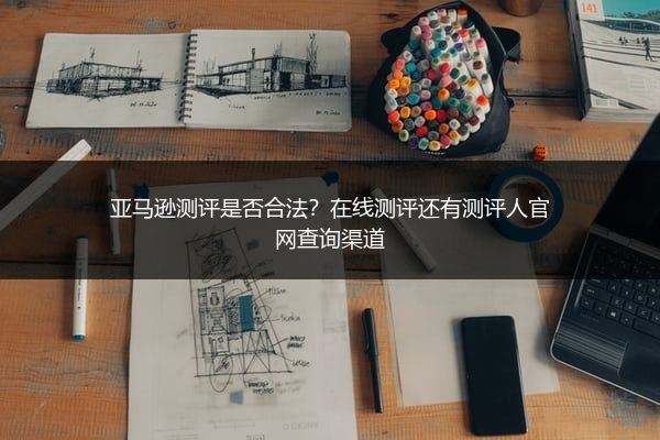 亚马逊测评是否合法？在线测评还有测评人官网查询渠道