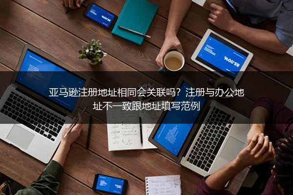 亚马逊注册地址相同会关联吗？注册与办公地址不一致跟地址填写范例