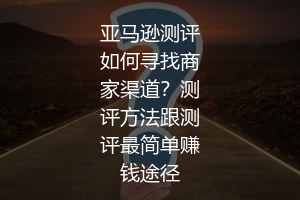 亚马逊测评如何寻找商家渠道？测评方法跟测评最简单赚钱途径