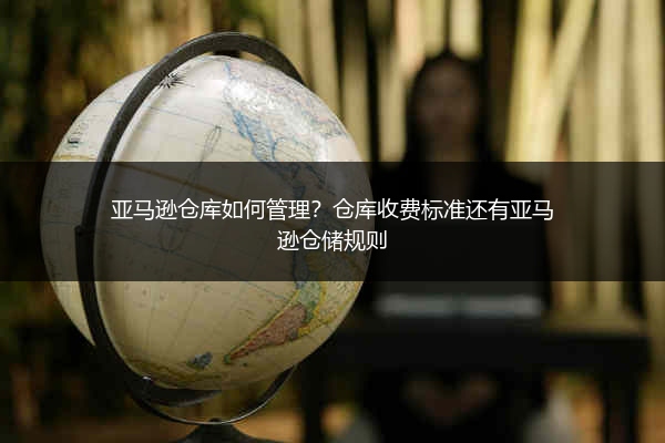 亚马逊仓库如何管理？仓库收费标准还有亚马逊仓储规则