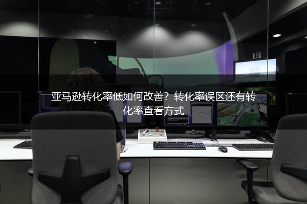亚马逊转化率低如何改善？转化率误区还有转化率查看方式