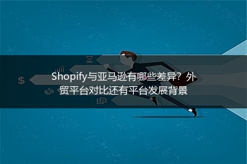 Shopify与亚马逊有哪些差异？外贸平台对比还有平台发展背景