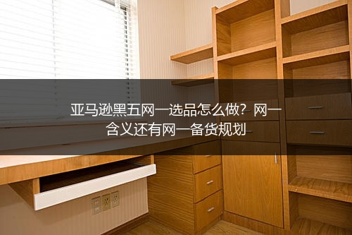 亚马逊黑五网一选品怎么做？网一含义还有网一备货规划