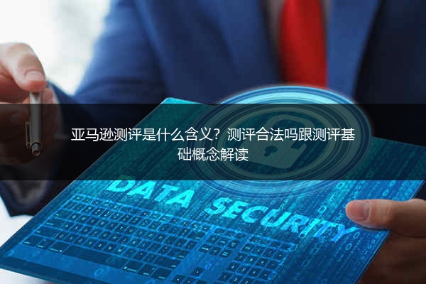 亚马逊测评是什么含义？测评合法吗跟测评基础概念解读