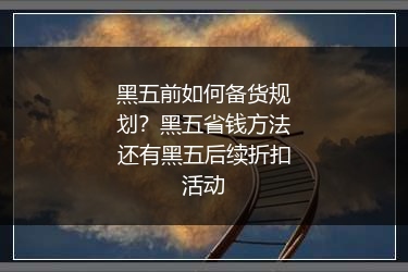 黑五前如何备货规划？黑五省钱方法还有黑五后续折扣活动