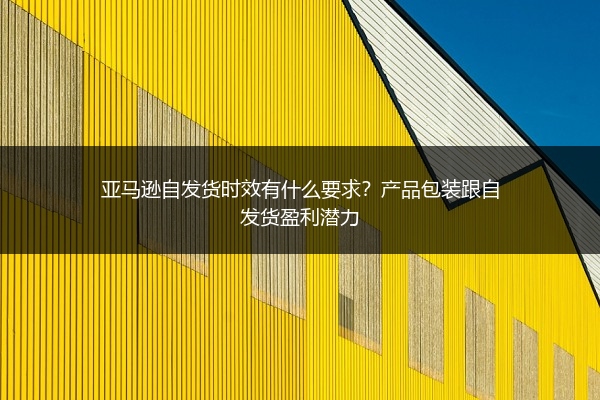 亚马逊自发货时效有什么要求？产品包装跟自发货盈利潜力
