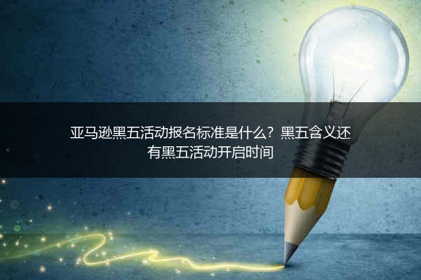 亚马逊黑五活动报名标准是什么？黑五含义还有黑五活动开启时间