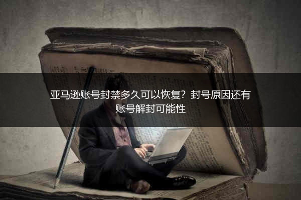 亚马逊账号封禁多久可以恢复？封号原因还有账号解封可能性