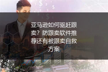 亚马逊如何驱赶跟卖？防跟卖软件推荐还有被跟卖自救方案