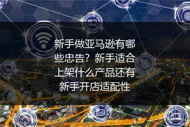 新手做亚马逊有哪些忠告？新手适合上架什么产品还有新手开店适配性