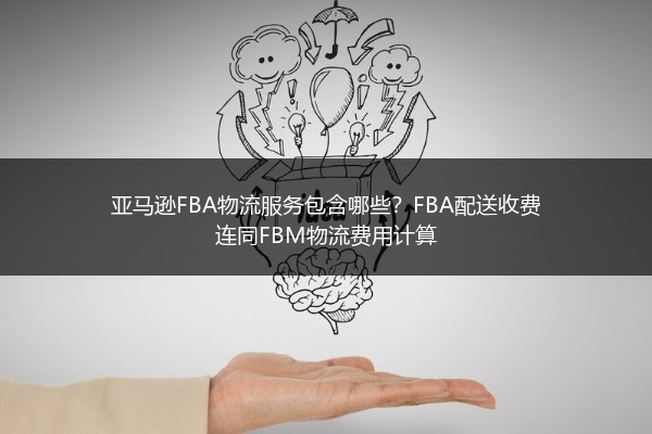 亚马逊FBA物流服务包含哪些？FBA配送收费连同FBM物流费用计算