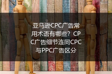 亚马逊CPC广告常用术语有哪些？CPC广告细节连同CPC与PPC广告区分