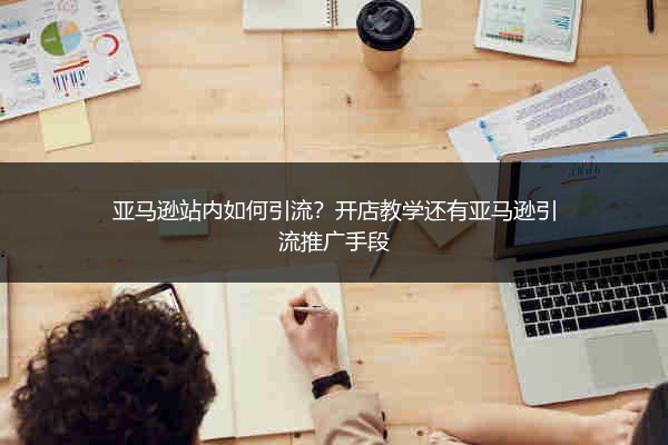 亚马逊站内如何引流？开店教学还有亚马逊引流推广手段