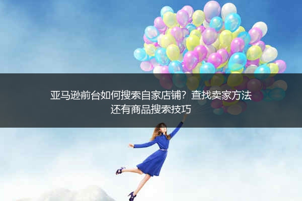 亚马逊前台如何搜索自家店铺？查找卖家方法还有商品搜索技巧