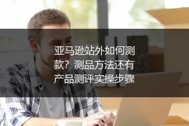 亚马逊站外如何测款？测品方法还有产品测评实操步骤
