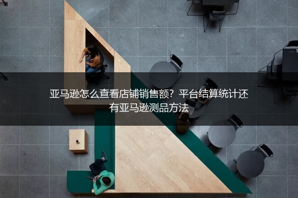 亚马逊怎么查看店铺销售额？平台结算统计还有亚马逊测品方法