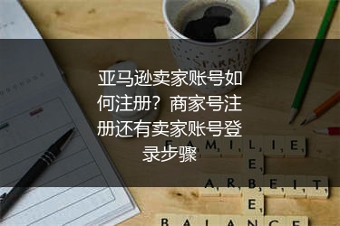 亚马逊卖家账号如何注册？商家号注册还有卖家账号登录步骤