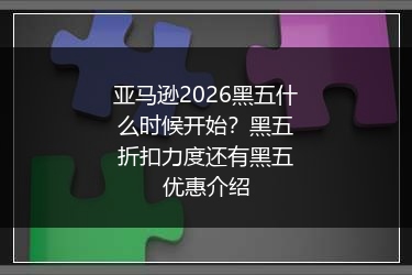 亚马逊2026黑五什么时候开始？黑五折扣力度还有黑五优惠介绍