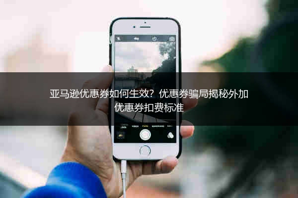 亚马逊优惠券如何生效？优惠券骗局揭秘外加优惠券扣费标准