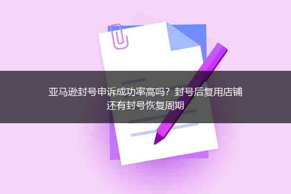 亚马逊封号申诉成功率高吗？封号后复用店铺还有封号恢复周期