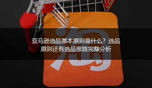 亚马逊选品基本原则是什么？选品原则还有选品思路完整分析