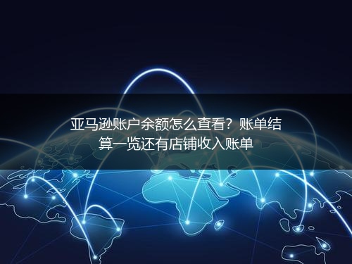 亚马逊账户余额怎么查看？账单结算一览还有店铺收入账单