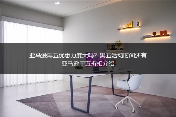 亚马逊黑五优惠力度大吗？黑五活动时间还有亚马逊黑五折扣介绍
