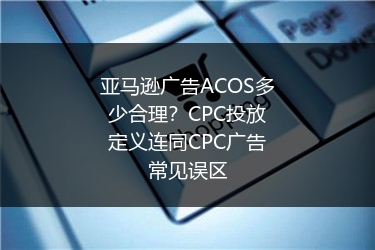 亚马逊广告ACOS多少合理？CPC投放定义连同CPC广告常见误区
