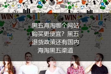 黑五海淘哪个网站购买更便宜？黑五退货政策还有国内海淘黑五渠道