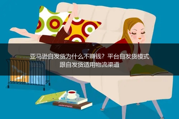 亚马逊自发货为什么不赚钱？平台自发货模式跟自发货适用物流渠道