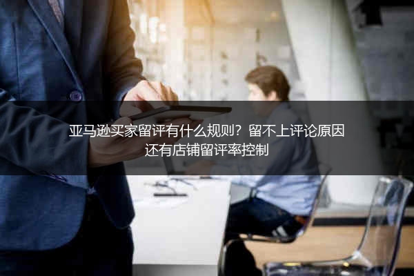 亚马逊买家留评有什么规则？留不上评论原因还有店铺留评率控制