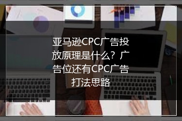 亚马逊CPC广告投放原理是什么？广告位还有CPC广告打法思路